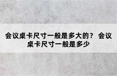 会议桌卡尺寸一般是多大的？ 会议桌卡尺寸一般是多少